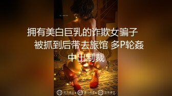 拥有美白巨乳的诈欺女骗子❤️被抓到后带去旅馆 多P轮姦中出制裁