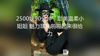 2500块90分钟，甜美温柔小姐姐 魅力非凡啪啪起来很给力