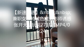 【新速片遞】&nbsp;&nbsp;兼职女模特被色魔摄影师诱惑张开大腿玩B[271M/MP4/06:24]