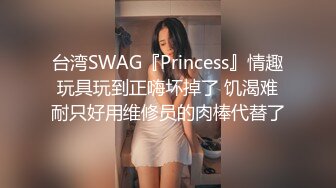 台湾SWAG『Princess』情趣玩具玩到正嗨坏掉了 饥渴难耐只好用维修员的肉棒代替了