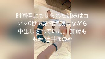 时间停止させられた姉妹はコンマ0秒で浓缩絶顶しながら中出しされていた。 加藤ももか,辻井ほのか