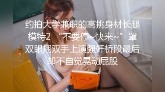 约拍大学兼职的高挑身材长腿模特2 “不要停~快来~”罩双眼捆双手上演强奸桥段最后却不自觉晃动屁股