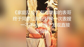 《家庭乱伦》有淫妻癖的表哥终于同意让我好好操一次表嫂❤️一不不小被嫂子发现直接变强奸