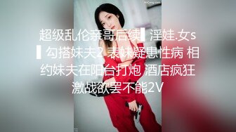 超级乱伦亲哥后续▌淫娃.女s▌勾搭妹夫2 表妹疑患性病 相约妹夫在阳台打炮 酒店疯狂激战欲罢不能2V