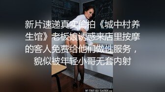 新片速递真实偷拍《城中村养生馆》老板娘诱惑来店里按摩的客人免费给他们做性服务，貌似被年轻小哥无套内射