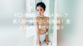 FC2-PPV-1625914 激レア素人娘♥生中出し総集編！ 素人10人ガチ生ハメ撮り