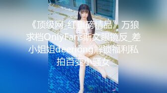 《顶级网_红重磅精品》万狼求档OnlyFans斯文眼镜反_差小姐姐deerlong解锁福利私拍百变小骚女