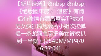 【新片速遞】&nbsp;&nbsp;《绝版圆床房㊙️泄密》有情侣有偸情有嫖昌真实TP数对男女疯狂嗨炮会所小姐吹拉弹唱一条龙猴急哥把美女裤衩扒到一半就干[2540M/MP4/06:37:04]