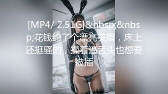 [MP4/ 2.51G]&nbsp;&nbsp;花钱约了个漂亮美眉，床上还挺骚的，操着逼舌头也想要被插