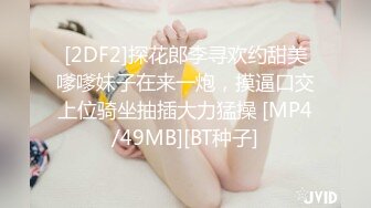 [2DF2]探花郎李寻欢约甜美嗲嗲妹子在来一炮，摸逼口交上位骑坐抽插大力猛操 [MP4/49MB][BT种子]