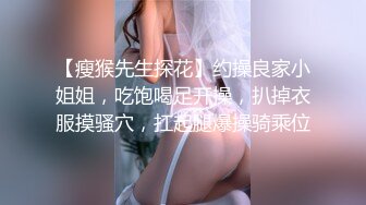 【瘦猴先生探花】约操良家小姐姐，吃饱喝足开操，扒掉衣服摸骚穴，扛起腿爆操骑乘位