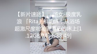 【新片速遞】 ✨ 汤女-极度乳浪 「Rita」鲜奶妹，从浴场超激尺度啪啪到酒店的床上[1.12GB/MP4/38:49]