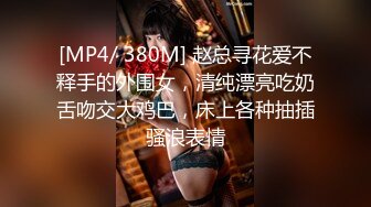 [MP4/ 380M] 赵总寻花爱不释手的外围女，清纯漂亮吃奶舌吻交大鸡巴，床上各种抽插骚浪表情