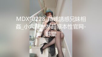 MDX-0228_精錢誘惑兄妹相姦_小穴溼淋淋超淫本性官网-韩棠