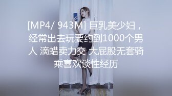 [MP4/ 943M] 巨乳美少妇，经常出去玩要约到1000个男人 滴蜡卖力交 大屁股无套骑乘喜欢谈性经历