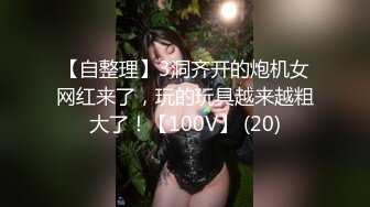 【自整理】3洞齐开的炮机女网红来了，玩的玩具越来越粗大了！【100V】 (20)