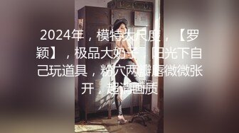 2024年，模特大尺度，【罗颖】，极品大奶子，阳光下自己玩道具，粉穴两瓣唇微微张开，超清画质