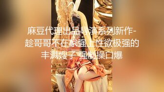 麻豆代理出品导演系列新作-趁哥哥不在家强上性欲极强的丰满嫂子 强制操口爆