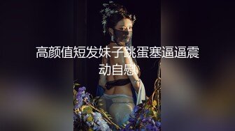 高颜值短发妹子跳蛋塞逼逼震动自慰