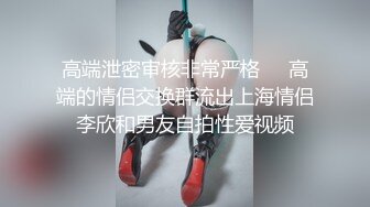 高端泄密审核非常严格❤️高端的情侣交换群流出上海情侣李欣和男友自拍性爱视频