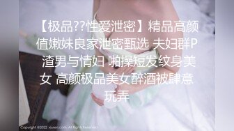 【极品??性爱泄密】精品高颜值嫩妹良家泄密甄选 夫妇群P 渣男与情妇 啪操短发纹身美女 高颜极品美女醉酒被肆意玩弄