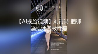 【AI换脸视频】刘诗诗 捆绑滴蜡烛调教性爱