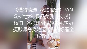 《模特精选✿私拍泄密》PANS人气女神极品美乳【安琪】私拍✿各种透明情趣露毛露奶摄影师夸奖她逼毛刮的好看全程骚话