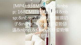 [MP4/ 938M]&nbsp;&nbsp; 168CM纤细美腿小妹&nbsp;&nbsp;舌吻伸进衣服摸奶子&nbsp;&nbsp;69姿势舔逼&nbsp;&nbsp;各种姿势爆插挺耐操