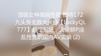 顶级女神高端性爱 推特172九头身无敌大长腿【LuckyQL777】超淫现场，大型群P淫乱性轰趴国内AV实录 (2)