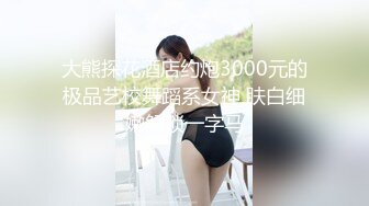 大熊探花酒店约炮3000元的极品艺校舞蹈系女神 肤白细嫩解锁一字马