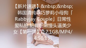 【新片速遞】&nbsp;&nbsp; ✨韩国清纯乖巧萝莉小母狗「Rabbyjay Couple」日常性爱私拍 肥臀粉嫩馒头逼美少女【第一弹】[12.1GB/MP4/4:50:13]