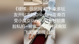 《硬核✅极品网_红》众多坛友开帖求的Onlyfans亚裔百变小魔女izzybu付费解锁露脸私拍~被富二代各种玩肏双飞闺蜜紫薇 (10)