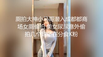 厕拍大神小马哥潜入成都都商场女厕偷拍 美女尿尿意外偷拍几个妹子在分食K粉