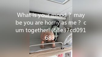 What is your mood？ maybe you are horny as me？ cum together! (63e37cd091683)