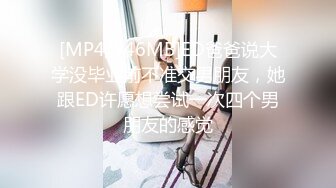 [MP4/546MB]ED爸爸说大学没毕业前不准交男朋友，她跟ED许愿想尝试一次四个男朋友的感觉