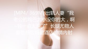 [MP4/ 369M] 出轨人妻“我老公的鸡巴太小没你的大，啊~轻一点太深了”长腿尤物人妻性感后妈裙酒店偷情内射