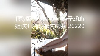 [原y版b]_304_小x姨y子z和h姐j夫f_啪p啪p内n射s_20220113