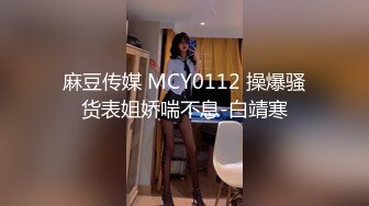 麻豆传媒 MCY0112 操爆骚货表姐娇喘不息-白靖寒