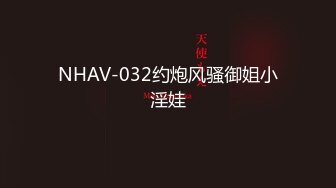 NHAV-032约炮风骚御姐小淫娃