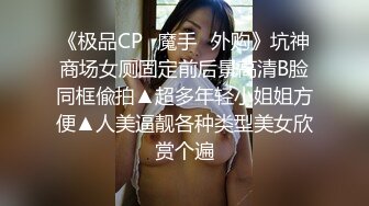 《极品CP✅魔手☛外购》坑神商场女厕固定前后景高清B脸同框偸拍▲超多年轻小姐姐方便▲人美逼靓各种类型美女欣赏个遍