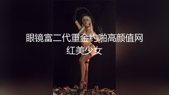 眼镜富二代重金约啪高颜值网红美少女