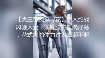 【大王带我来寻花】新人约战风骚人妻，大胸肤白饥渴淫荡，花式啪啪体力过人高潮不断