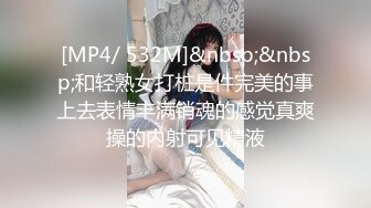 [MP4/ 532M]&nbsp;&nbsp;和轻熟女打桩是件完美的事上去表情丰满销魂的感觉真爽操的内射可见精液