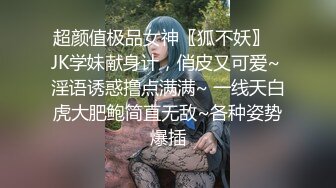 超颜值极品女神〖狐不妖〗✿JK学妹献身计，俏皮又可爱~ 淫语诱惑撸点满满~ 一线天白虎大肥鲍简直无敌~各种姿势爆插