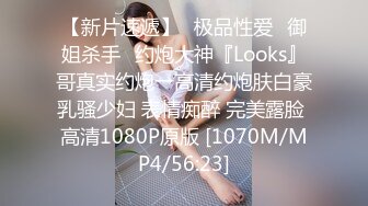 【新片速遞】♐极品性爱♐御姐杀手♐约炮大神『Looks』哥真实约炮→高清约炮肤白豪乳骚少妇 表情痴醉 完美露脸 高清1080P原版 [1070M/MP4/56:23]