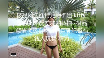 极品网红推特尤物御姐 kitty 露脸女神反差啪啪私拍~极品颜值顶级身材白皙巨乳肥臀有钱人玩物 精力