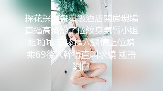 探花探索哥星級酒店開房現場直播高價約了個紋身氣質小姐姐啪啪 互舔摳穴調情上位騎乘69後入幹得直叫求饒 國語對白