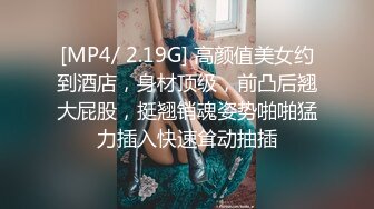 [MP4/ 2.19G] 高颜值美女约到酒店，身材顶级，前凸后翘大屁股，挺翘销魂姿势啪啪猛力插入快速耸动抽插