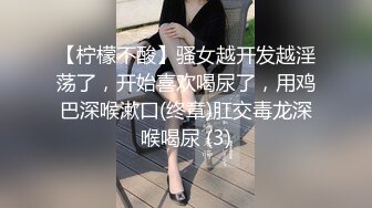 【柠檬不酸】骚女越开发越淫荡了，开始喜欢喝尿了，用鸡巴深喉漱口(终章)肛交毒龙深喉喝尿 (3)