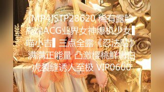 [MP4]STP28620 稀有露脸 高端ACG业界女神爆机少女▌喵小吉▌三点全露《忍法贴》满满正能量 凸激樱桃鲜嫩白虎裂缝诱人至极 VIP0600